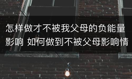 怎样做才不被我父母的负能量影响 如何做到不被父母影响情绪