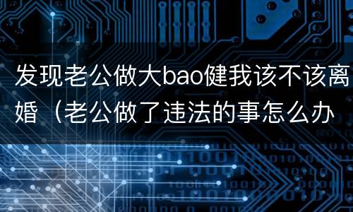 发现老公做大bao健我该不该离婚（老公做了违法的事怎么办）