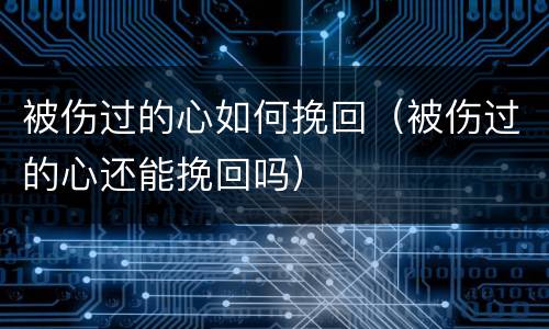 被伤过的心如何挽回（被伤过的心还能挽回吗）