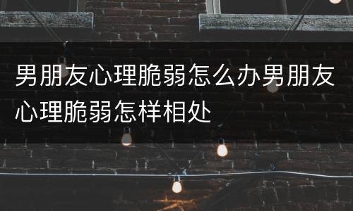 男朋友心理脆弱怎么办男朋友心理脆弱怎样相处