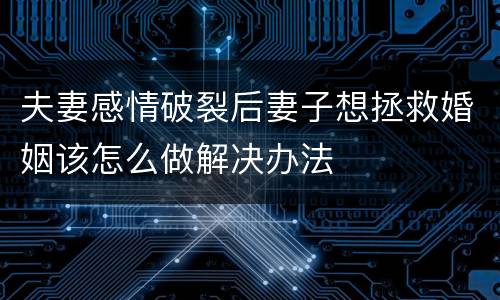 夫妻感情破裂后妻子想拯救婚姻该怎么做解决办法