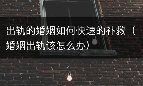 出轨的婚姻如何快速的补救（婚姻出轨该怎么办）