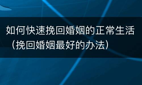 如何快速挽回婚姻的正常生活（挽回婚姻最好的办法）
