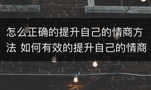 怎么正确的提升自己的情商方法 如何有效的提升自己的情商和说话技巧