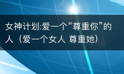 女神计划:爱一个“尊重你”的人（爱一个女人 尊重她）