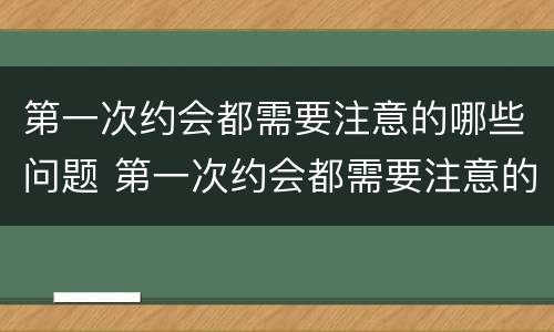 第一次约会都需要注意的哪些问题 第一次约会都需要注意的哪些问题和技巧