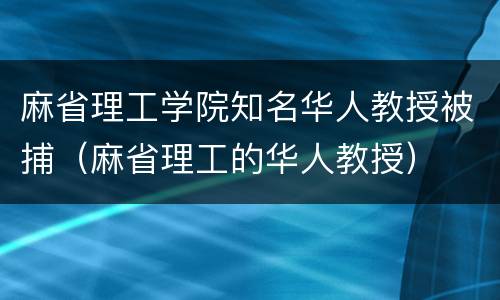 麻省理工学院知名华人教授被捕（麻省理工的华人教授）