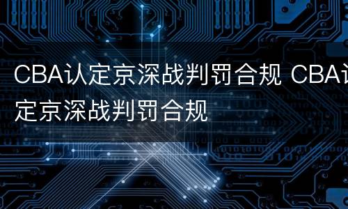CBA认定京深战判罚合规 CBA认定京深战判罚合规