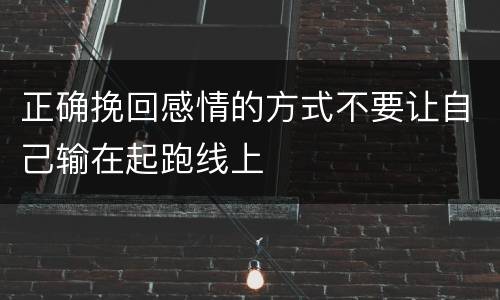 正确挽回感情的方式不要让自己输在起跑线上