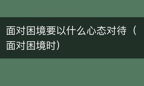 面对困境要以什么心态对待（面对困境时）