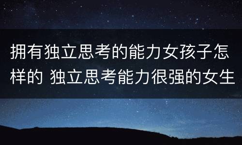 拥有独立思考的能力女孩子怎样的 独立思考能力很强的女生