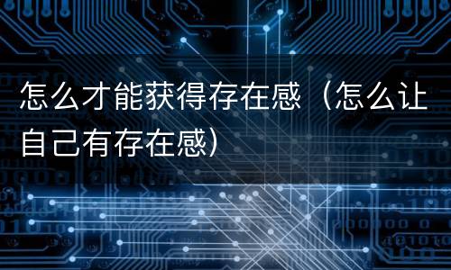 怎么才能获得存在感（怎么让自己有存在感）