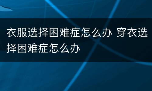 衣服选择困难症怎么办 穿衣选择困难症怎么办