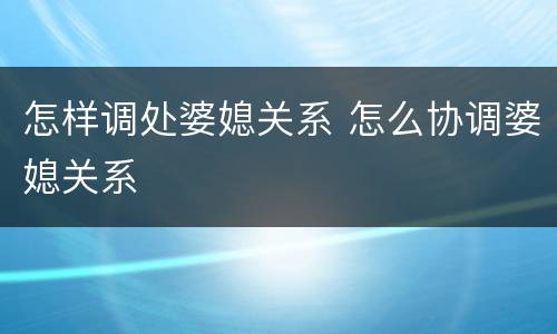 怎样调处婆媳关系 怎么协调婆媳关系