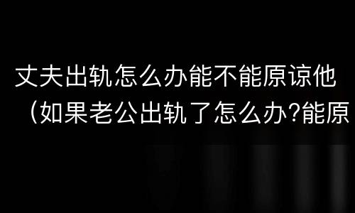 丈夫出轨怎么办能不能原谅他（如果老公出轨了怎么办?能原谅吗?）