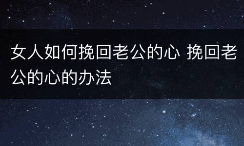 女人如何挽回老公的心 挽回老公的心的办法