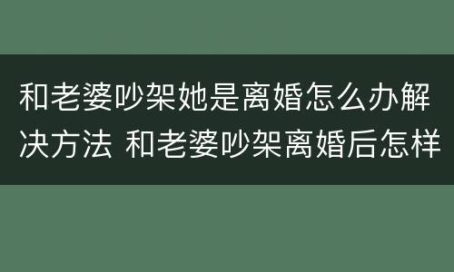 和老婆吵架她是离婚怎么办解决方法 和老婆吵架离婚后怎样挽回