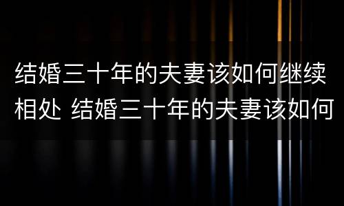 结婚三十年的夫妻该如何继续相处 结婚三十年的夫妻该如何继续相处好