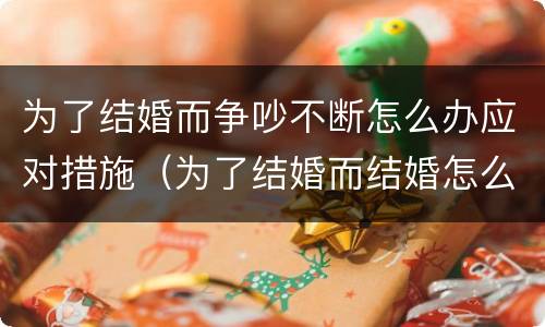 为了结婚而争吵不断怎么办应对措施（为了结婚而结婚怎么办）