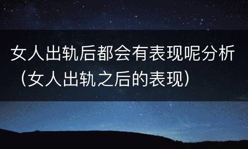 女人出轨后都会有表现呢分析（女人出轨之后的表现）