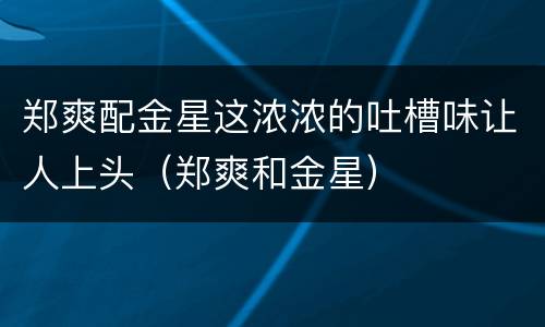 郑爽配金星这浓浓的吐槽味让人上头（郑爽和金星）