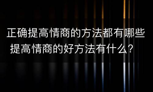 正确提高情商的方法都有哪些 提高情商的好方法有什么?