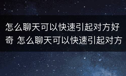 怎么聊天可以快速引起对方好奇 怎么聊天可以快速引起对方好奇呢