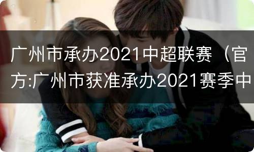 广州市承办2021中超联赛（官方:广州市获准承办2021赛季中超）