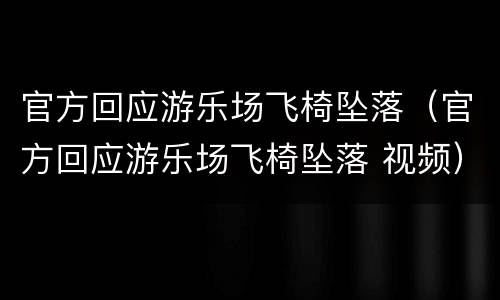 官方回应游乐场飞椅坠落（官方回应游乐场飞椅坠落 视频）