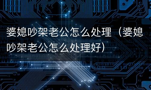 婆媳吵架老公怎么处理（婆媳吵架老公怎么处理好）