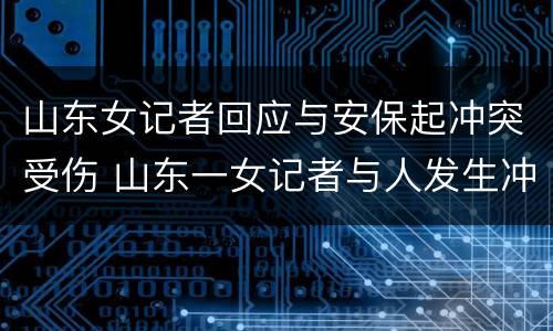 山东女记者回应与安保起冲突受伤 山东一女记者与人发生冲突后受伤