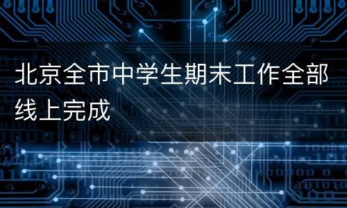 北京全市中学生期末工作全部线上完成