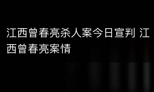 江西曾春亮杀人案今日宣判 江西曾春亮案情