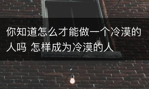 你知道怎么才能做一个冷漠的人吗 怎样成为冷漠的人