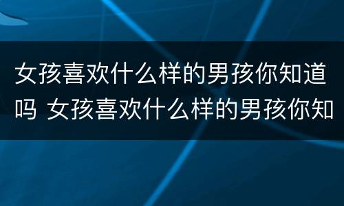 女孩喜欢什么样的男孩你知道吗 女孩喜欢什么样的男孩你知道吗图片