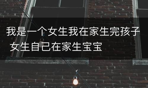 我是一个女生我在家生完孩子 女生自己在家生宝宝