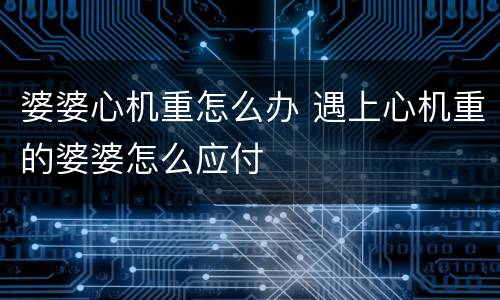 婆婆心机重怎么办 遇上心机重的婆婆怎么应付