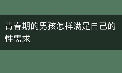 青春期的男孩怎样满足自己的性需求