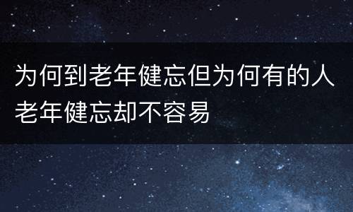 为何到老年健忘但为何有的人老年健忘却不容易
