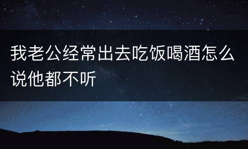 我老公经常出去吃饭喝酒怎么说他都不听