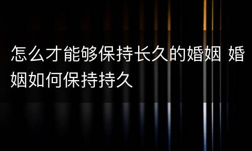 怎么才能够保持长久的婚姻 婚姻如何保持持久