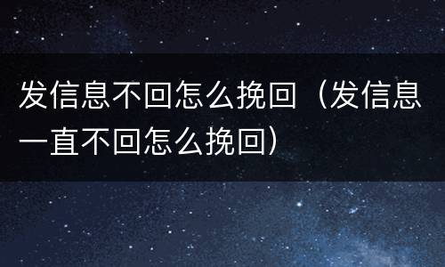 发信息不回怎么挽回（发信息一直不回怎么挽回）