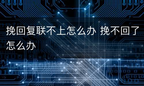 挽回复联不上怎么办 挽不回了怎么办