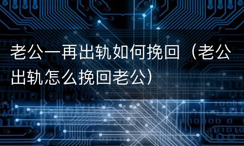 老公一再出轨如何挽回（老公出轨怎么挽回老公）