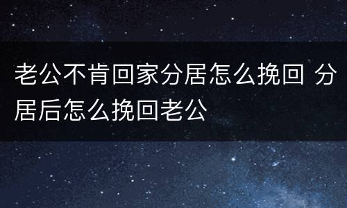 老公不肯回家分居怎么挽回 分居后怎么挽回老公