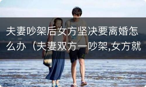 夫妻吵架后女方坚决要离婚怎么办（夫妻双方一吵架,女方就提离婚）