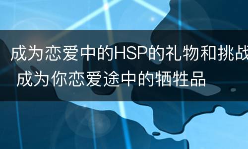 成为恋爱中的HSP的礼物和挑战 成为你恋爱途中的牺牲品