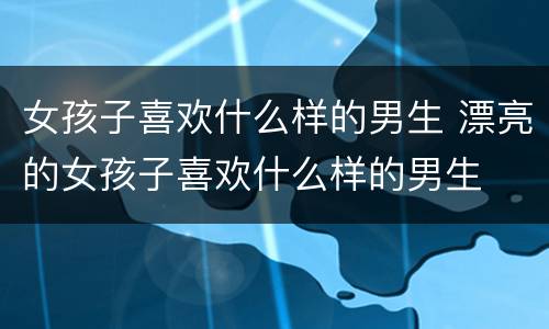 女孩子喜欢什么样的男生 漂亮的女孩子喜欢什么样的男生