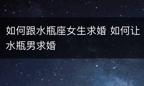 如何跟水瓶座女生求婚 如何让水瓶男求婚
