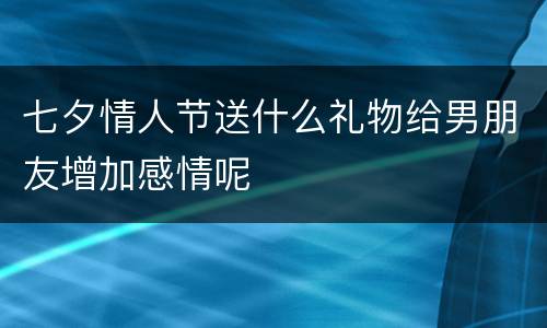 七夕情人节送什么礼物给男朋友增加感情呢